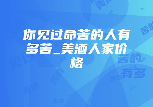 你见过命苦的人有多苦_美酒人家价格