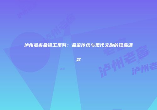 泸州老窖金镶玉系列：品鉴传统与现代交融的珍品酒款