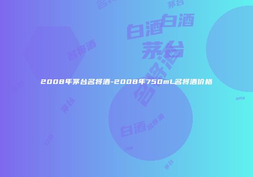 2008年茅台名将酒-2008年750mL名将酒价格