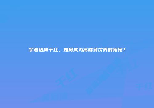 军燕银樽干红，如何成为高端餐饮界的新宠？