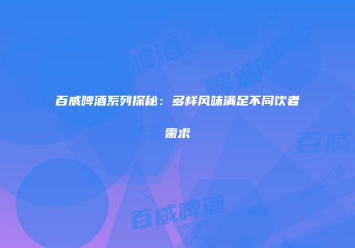 百威啤酒系列探秘：多样风味满足不同饮者需求