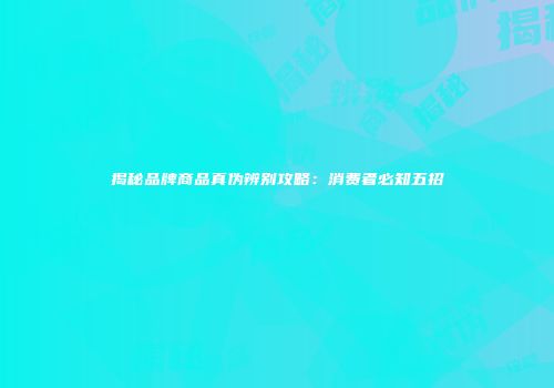 揭秘品牌商品真伪辨别攻略：消费者必知五招