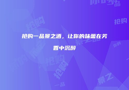 抢购一品景之酒，让你的味蕾在芳香中沉醉