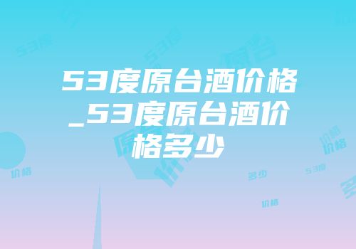 53度原台酒价格_53度原台酒价格多少