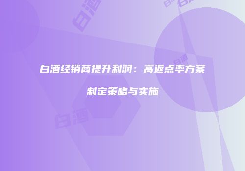 白酒经销商提升利润：高返点率方案制定策略与实施