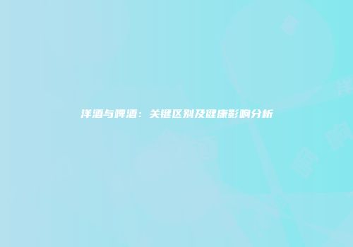 洋酒与啤酒：关键区别及健康影响分析