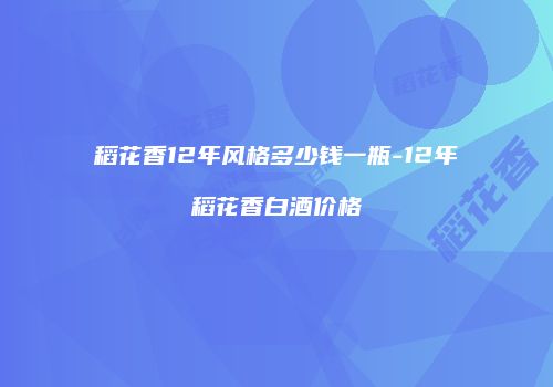 稻花香12年风格多少钱一瓶-12年稻花香白酒价格