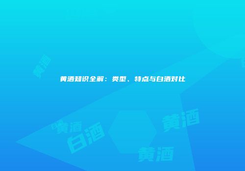黄酒知识全解：类型、特点与白酒对比