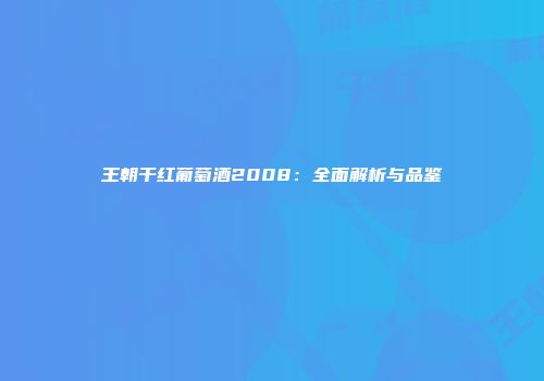 王朝干红葡萄酒2008：全面解析与品鉴