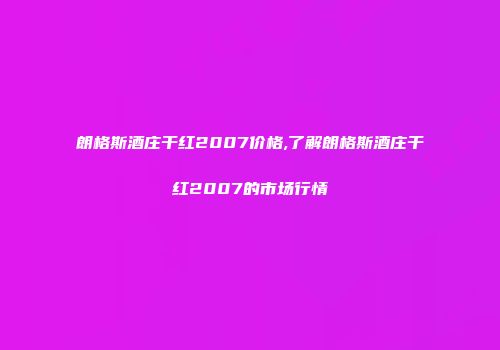 朗格斯酒庄干红2007价格,了解朗格斯酒庄干红2007的市场行情