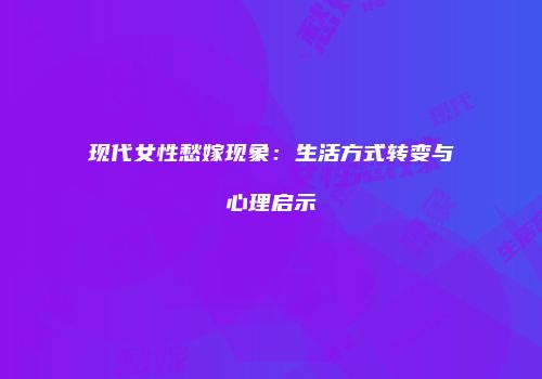 现代女性愁嫁现象：生活方式转变与心理启示