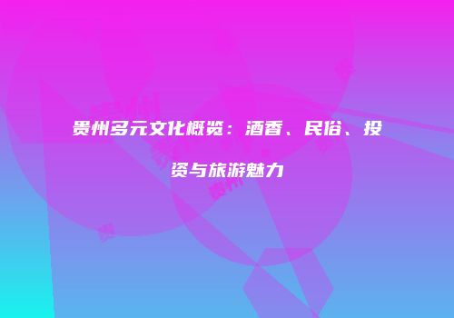 贵州多元文化概览：酒香、民俗、投资与旅游魅力