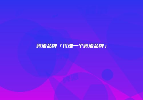 啤酒品牌「代理一个啤酒品牌」