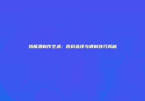 鸡尾酒制作艺术：原料选择与调制技巧揭秘