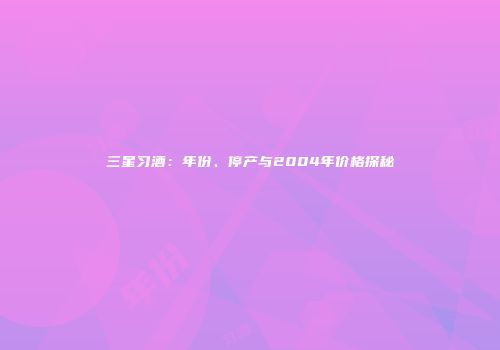 三星习酒：年份、停产与2004年价格探秘
