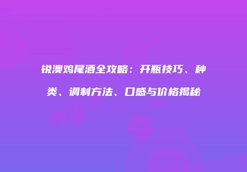 锐澳鸡尾酒全攻略：开瓶技巧、种类、调制方法、口感与价格揭秘