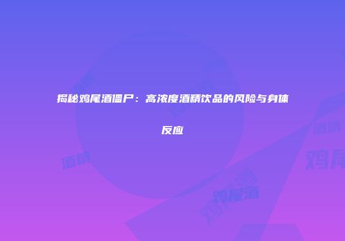 揭秘鸡尾酒僵尸：高浓度酒精饮品的风险与身体反应