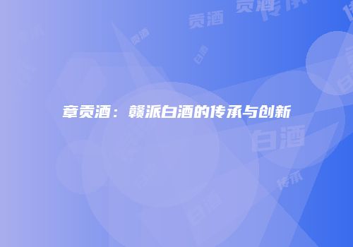 章贡酒：赣派白酒的传承与创新