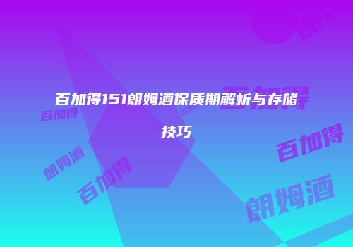 百加得151朗姆酒保质期解析与存储技巧