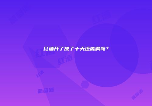 红酒开了放了十天还能喝吗？
