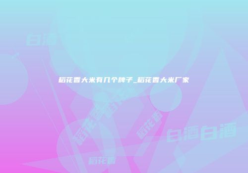 稻花香大米有几个牌子_稻花香大米厂家