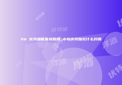 96℃伏特加能直接喝吗_小鸟伏特加兑什么好喝