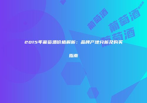 2015年葡萄酒价格解析：品牌产地分析及购买指南