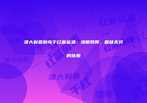 澳大利亚鹅岛干红葡萄酒：浓郁醇厚，回味无穷的佳酿