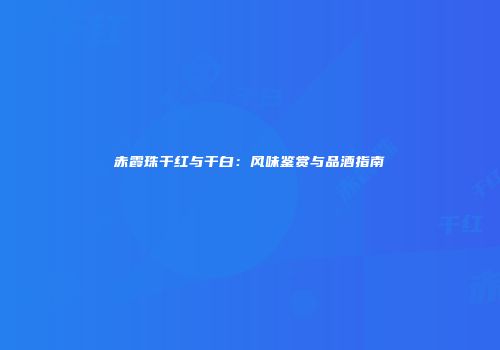 赤霞珠干红与干白：风味鉴赏与品酒指南