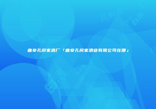 曲阜孔府家酒厂「曲阜孔府家酒业有限公司在哪」