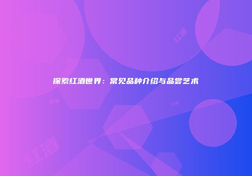 探索红酒世界：常见品种介绍与品尝艺术