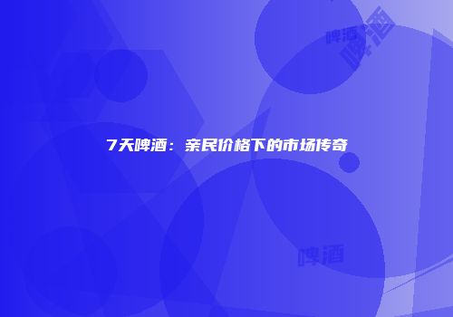 7天啤酒：亲民价格下的市场传奇