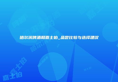 哈尔滨啤酒和嘉士伯_品尝比较与选择建议