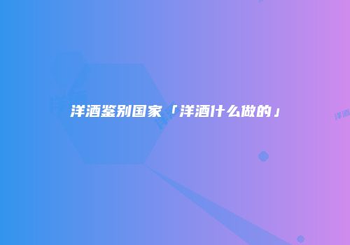洋酒鉴别国家「洋酒什么做的」