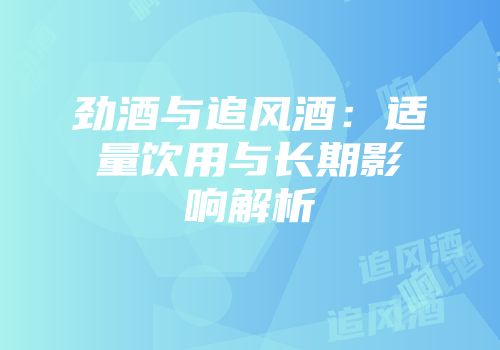 劲酒与追风酒：适量饮用与长期影响解析
