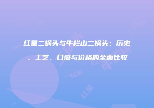 红星二锅头与牛栏山二锅头：历史、工艺、口感与价格的全面比较