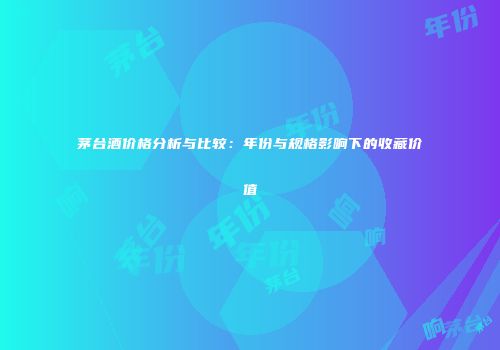 茅台酒价格分析与比较：年份与规格影响下的收藏价值