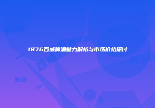 1876百威啤酒魅力解析与市场价格探讨