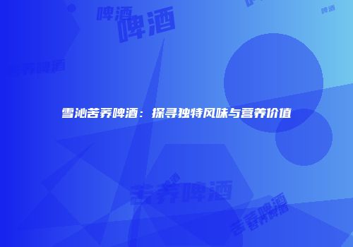 雪沁苦荞啤酒：探寻独特风味与营养价值
