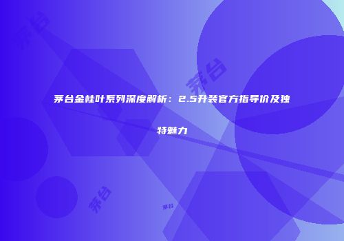 茅台金桂叶系列深度解析：2.5升装官方指导价及独特魅力