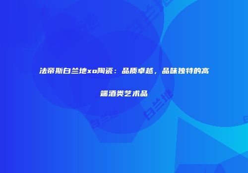 法帝斯白兰地xo陶瓷：品质卓越，品味独特的高端酒类艺术品