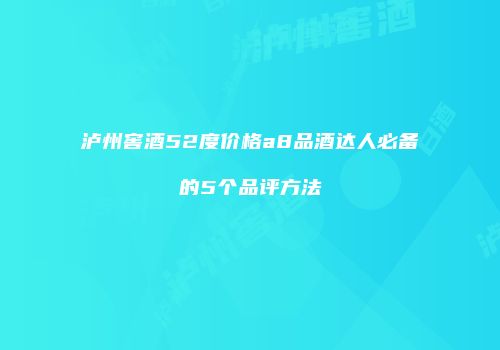 泸州窖酒52度价格a8品酒达人必备的5个品评方法