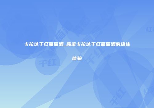 卡拉达干红葡萄酒_品鉴卡拉达干红葡萄酒的绝佳体验