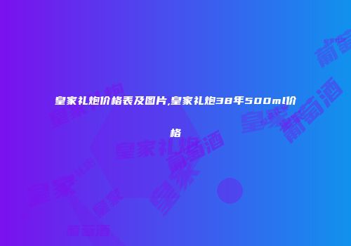 皇家礼炮价格表及图片,皇家礼炮38年500ml价格