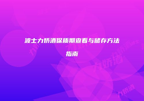 波士力娇酒保质期查看与储存方法指南