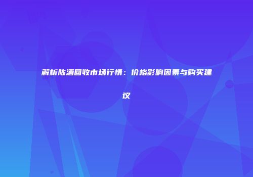 解析陈酒回收市场行情：价格影响因素与购买建议