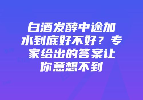 白酒发酵中途加水到底好不好？专家给出的答案让你意想不到