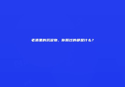老酒里的沉淀物，你喝过的都是什么？