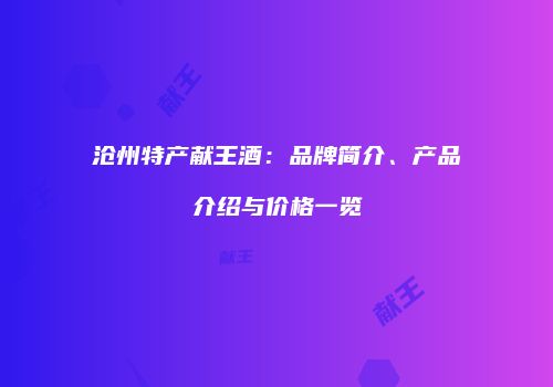沧州特产献王酒：品牌简介、产品介绍与价格一览