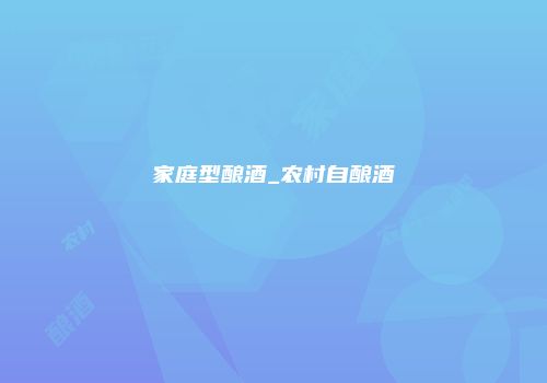 家庭型酿酒_农村自酿酒